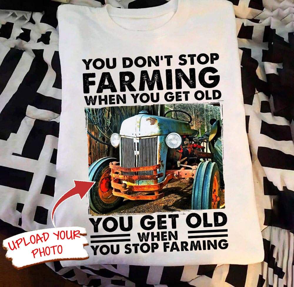 You Get Old When You Stop Farming Farmer Shirt, Upload Photo Shirt HN590